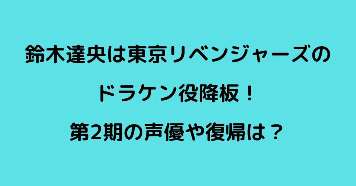 鈴木達央は東京リベンジャーズのドラケン役降板 第2期の声優や復帰は 知りたいブログ